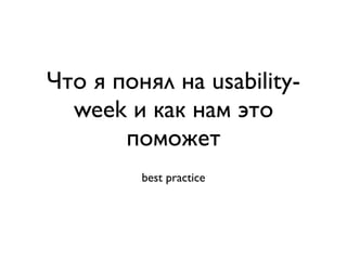 Что я понял на usability-
  week и как нам это
       поможет
         best practice
 