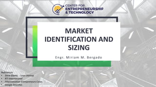 MARKET
IDENTIFICATION AND
SIZING
Engr. Miriam M. Bergado
References:
• Steve Blanks - Lean Startup
• RTI International
• Filipinnovation Entrepreneurs Corps
• Google Searches
 