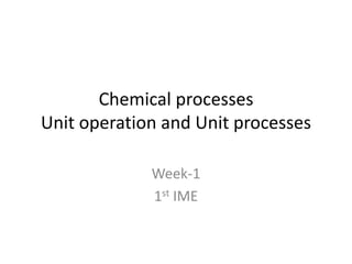 Chemical processes
Unit operation and Unit processes
Week-1
1st IME
 