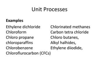 Unit Processes
Examples
Ethylene dichloride Chlorinated methanes
Chloroform Carbon tetra chloride
Chloro propane Chloro bu...