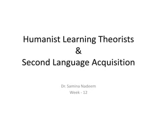 Humanist Learning Theorists
&
Second Language Acquisition
Dr. Samina Nadeem
Week - 12
 
