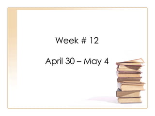 Week # 12 April 30 – May 4 