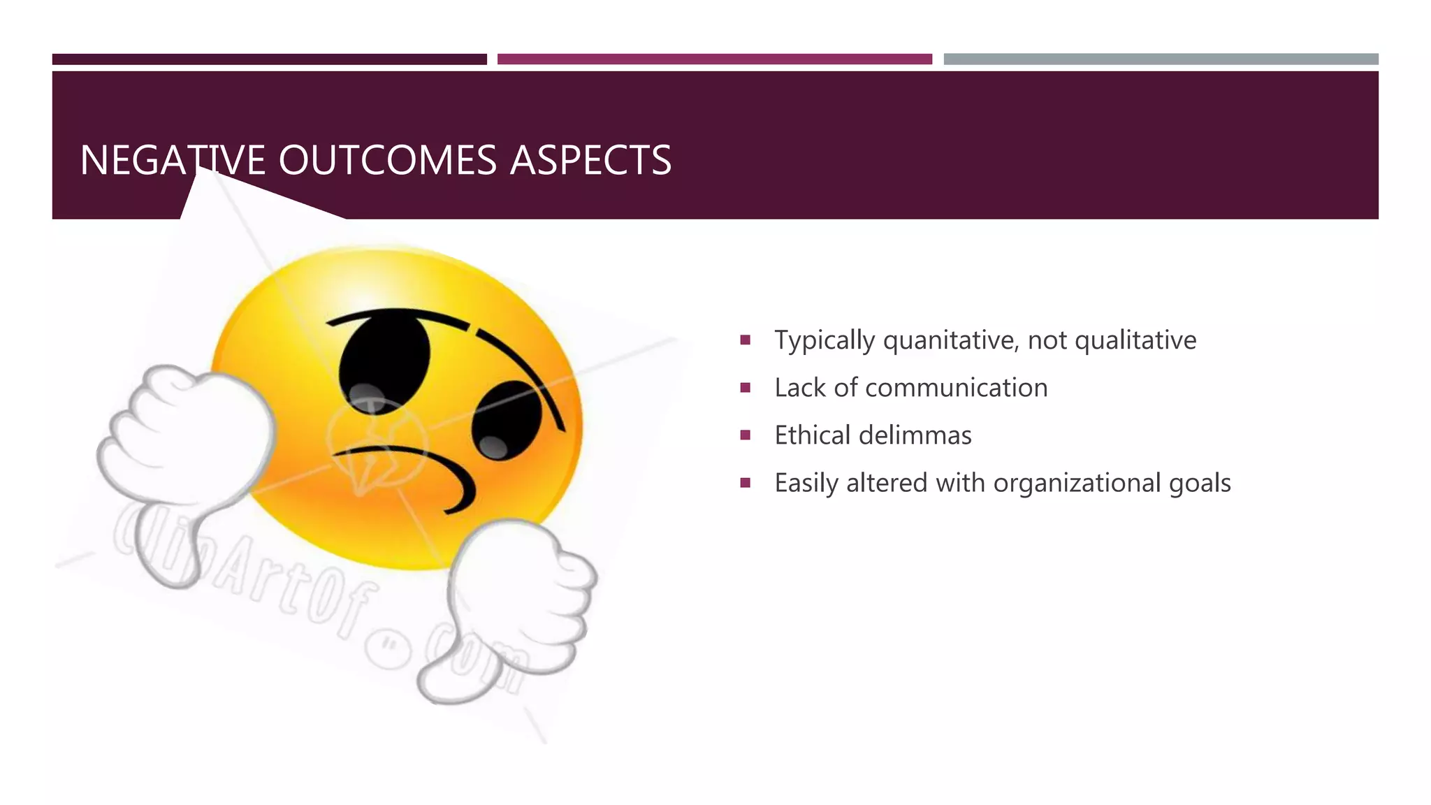 NEGATIVE OUTCOMES ASPECTS
 Typically quanitative, not qualitative
 Lack of communication
 Ethical delimmas
 Easily altered with organizational goals
 