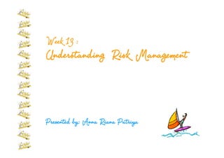 Week 13 :
Understanding Risk Management




Presented by: Anna Riana Putriya