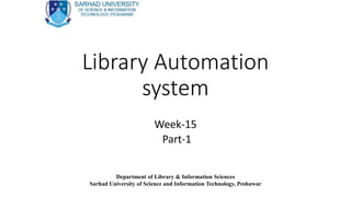 Library Automation
system
Week-15
Part-1
Department of Library & Information Sciences
Sarhad University of Science and Information Technology, Peshawar
 
