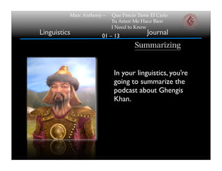 01 – 13
Marc Anthony – Que Precio Tiene El Cielo
Tu Amor Me Hace Bien
I Need to Know
Linguistics Journal
Summarizing
In your linguistics, you’re
going to summarize the
podcast about Ghengis
Khan.