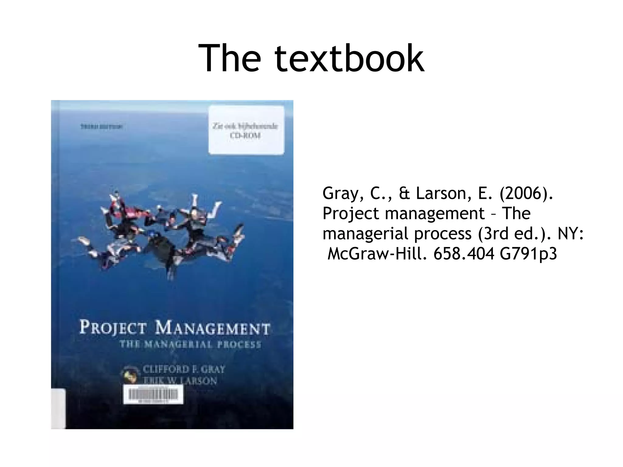 The textbook Gray, C., & Larson, E. (2006). Project management – The managerial process (3rd ed.). NY:  McGraw-Hill. 658.404 G791p3       