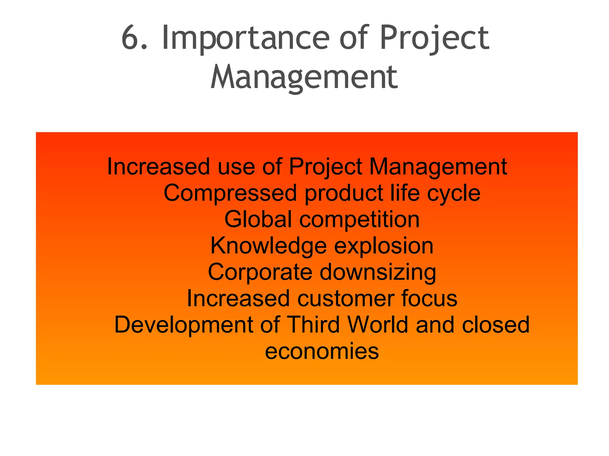 6. Importance of Project Management Increased use of Project Management Compressed product life cycle Global competition Knowledge explosion Corporate downsizing Increased customer focus Development of Third World and closed economies 