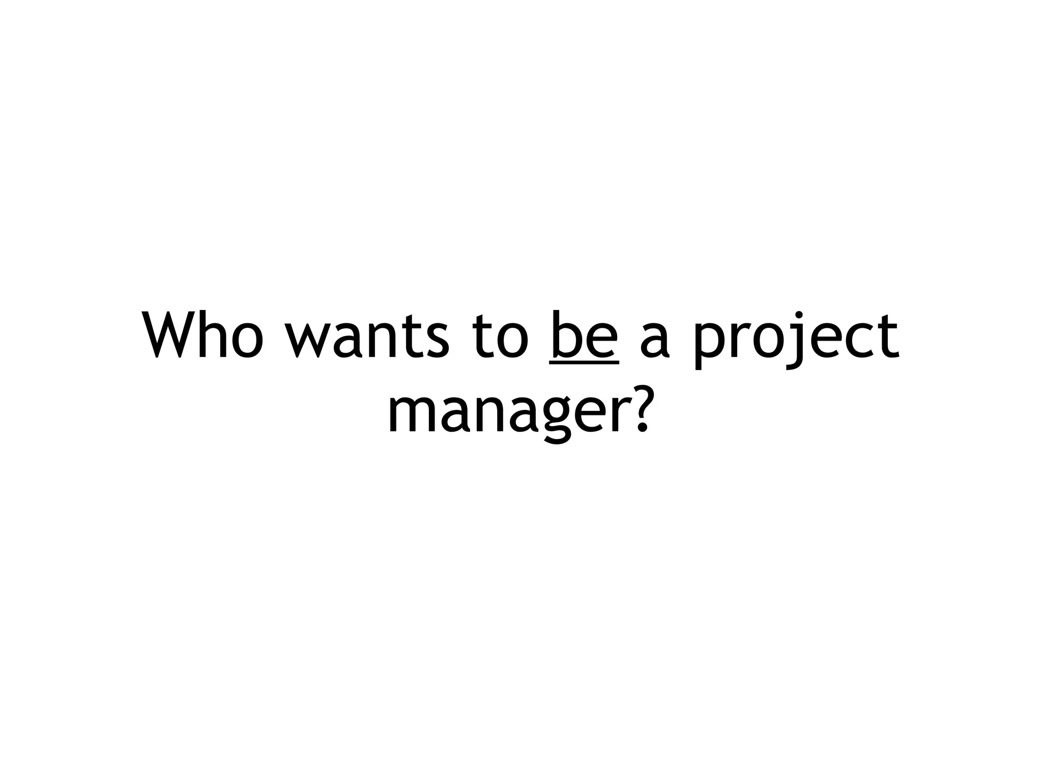 Who wants to  be  a project manager? 