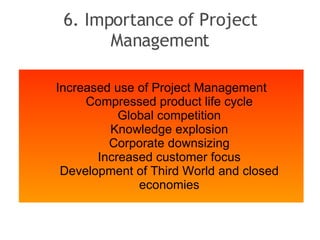 6. Importance of Project Management Increased use of Project Management Compressed product life cycle Global competition Knowledge explosion Corporate downsizing Increased customer focus Development of Third World and closed economies 
