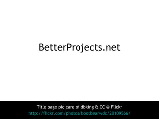BetterProjects.net <ul><li>Title page pic care of dbking & CC @ Flickr </li></ul><ul><li>http://flickr.com/photos/bootbear...