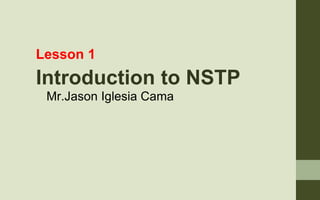 Lesson 1
Introduction to NSTP
Mr.Jason Iglesia Cama
 