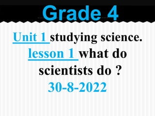 Unit 1 studying science.
lesson 1 what do
scientists do ?
30-8-2022
Grade 4
 