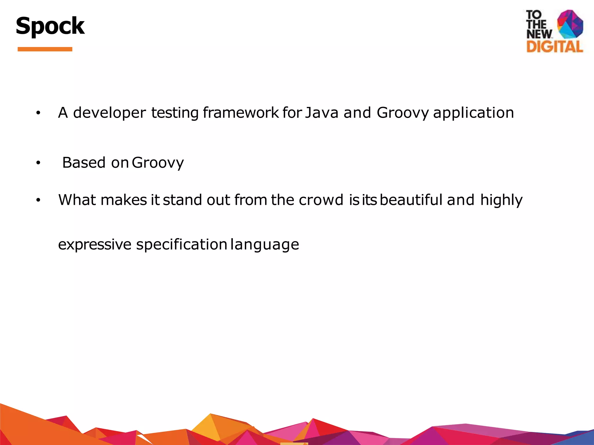 Spock
• A developer testing framework for Java and Groovy application
• Based onGroovy
• What makes it stand out from the crowd isitsbeautiful and highly
expressive specification language
 