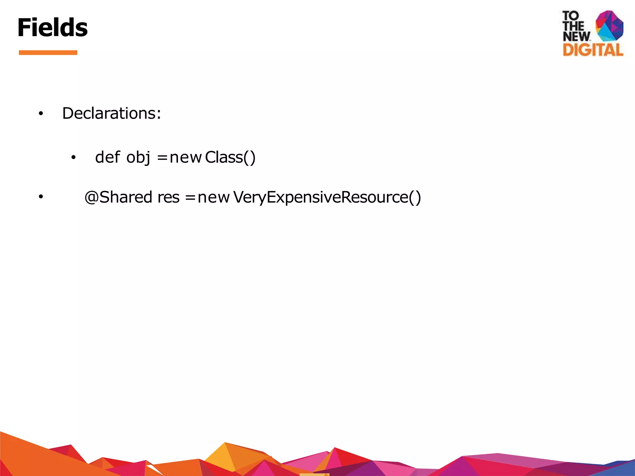 Fields
• Declarations:
• def obj =newClass()
• @Shared res =new VeryExpensiveResource()
 