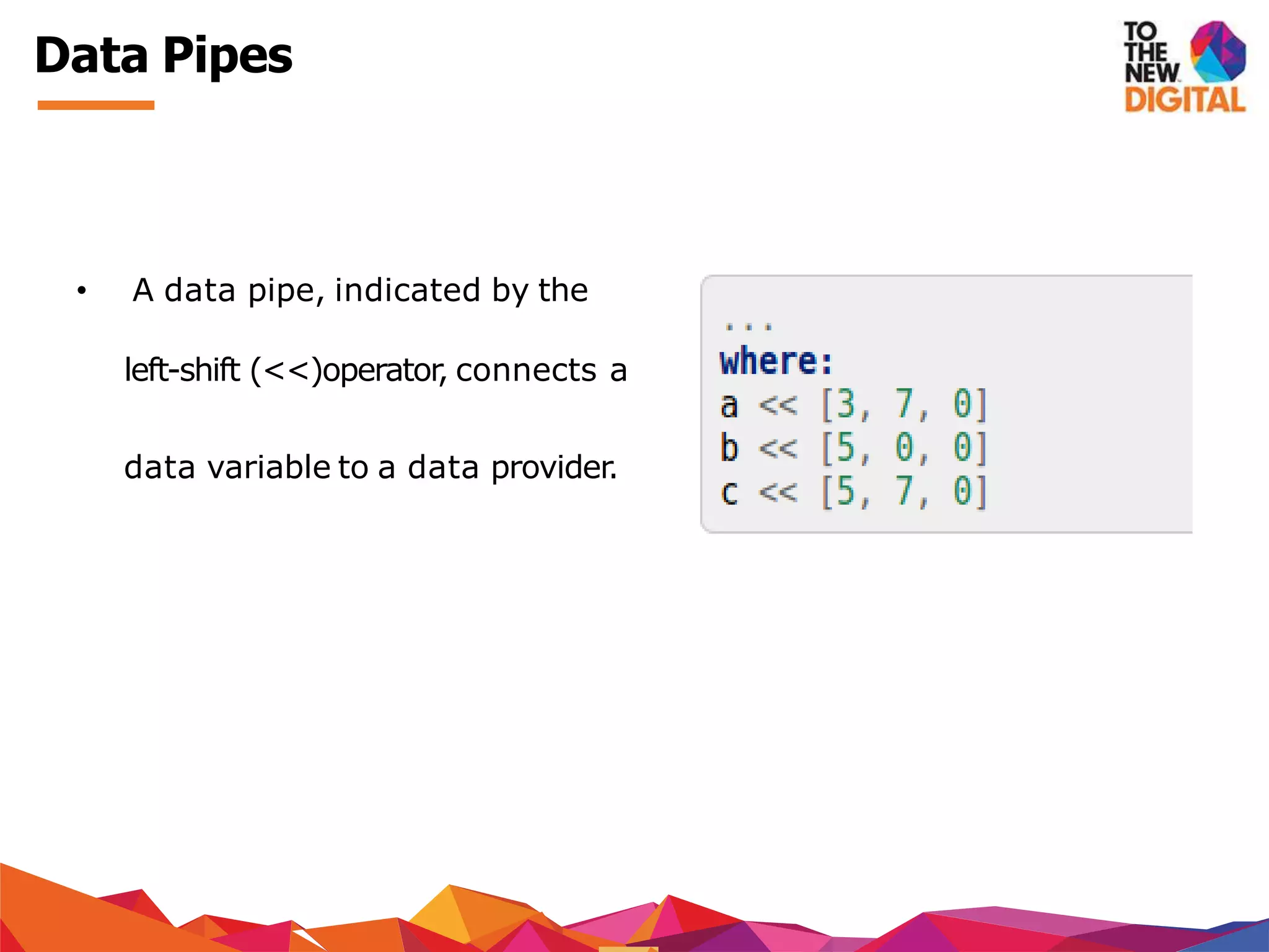 Data Pipes
• A data pipe, indicated by the
left-shift (<<)operator, connects a
data variable to a data provider.
 