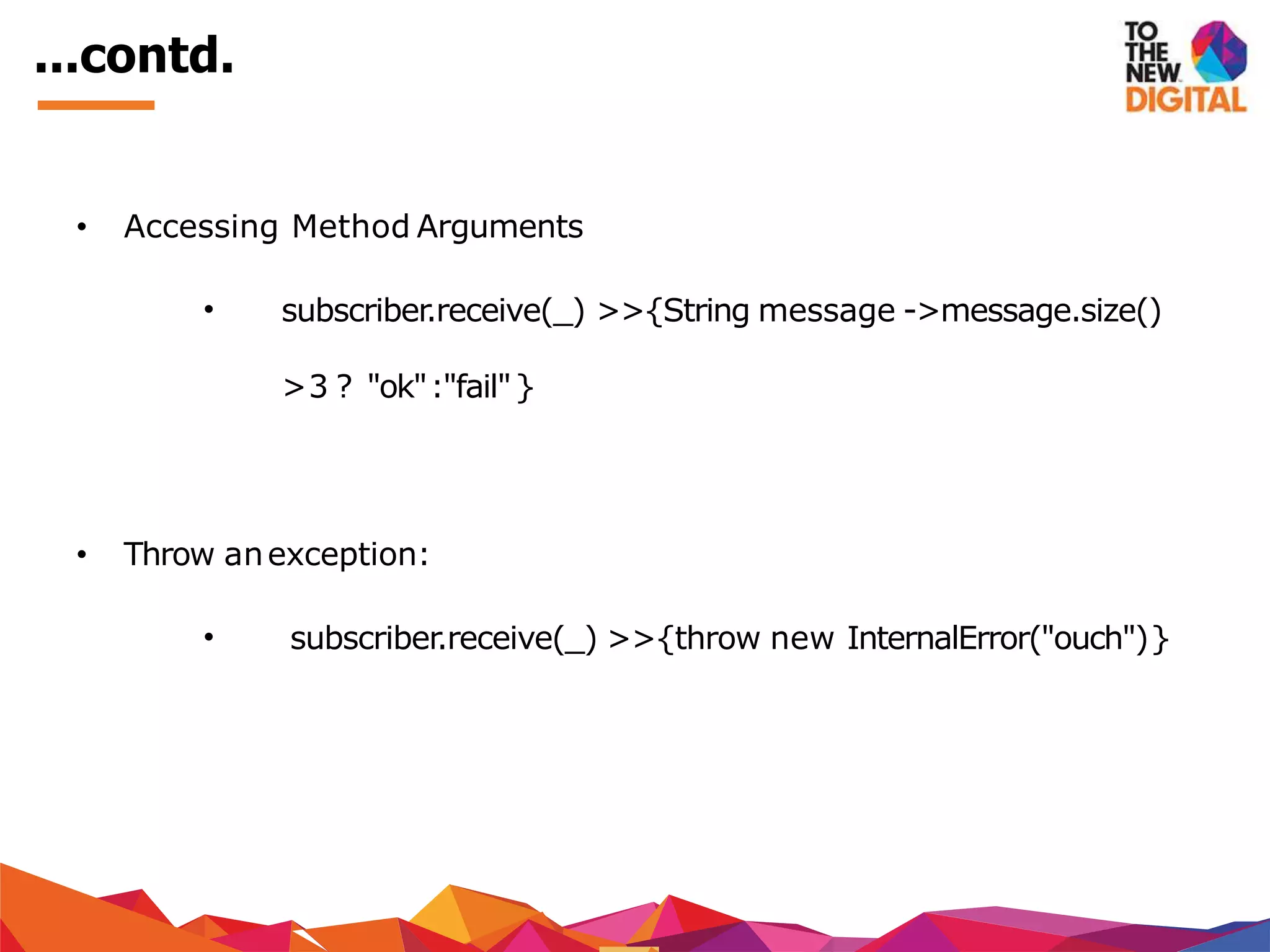 ...contd.
• Accessing Method Arguments
• subscriber.receive(_) >>{String message ->message.size()
>3 ? "ok":"fail"}
• Throw anexception:
• subscriber.receive(_) >>{throw new InternalError("ouch")}
 