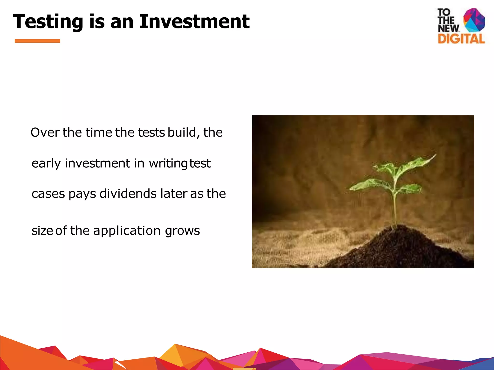 Testing is an Investment
Over the time the tests build, the
early investment in writingtest
cases pays dividends later as the
sizeof the application grows
 