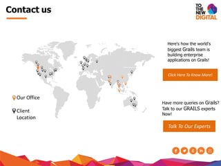 Contact us
Our Office
Client
Location
Click Here To Know More!
Have more queries on Grails?
Talk to our GRAILS experts
Now!
Talk To Our Experts
Here's how the world's
biggest Grails team is
building enterprise
applications on Grails!
 