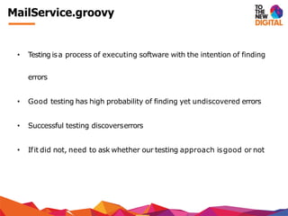 MailService.groovy
• Testing isa process of executing software with the intention of finding
errors
• Good testing has high probability of finding yet undiscovered errors
• Successful testing discoverserrors
• Ifit did not, need to ask whether our testing approach isgood or not
 