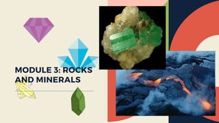 MODULE 3: ROCKS
AND MINERALS
 