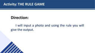 Direction:
I will input a photo and using the rule you will
give the output.
Activity: THE RULE GAME
 