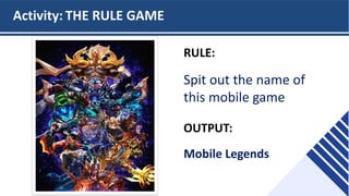 Click here to customize your own
Typeform!
Activity: THE RULE GAME
RULE:
Spit out the name of
this mobile game
OUTPUT:
Mobile Legends
 