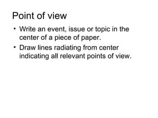 Point of view
• Write an event, issue or topic in the
  center of a piece of paper.
• Draw lines radiating from center
  indicating all relevant points of view.
 