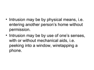 • Intrusion may be by physical means, i.e.
  entering another person’s home without
  permission.
• Intrusion may be by use of one’s senses,
  with or without mechanical aids, i.e.
  peeking into a window, wiretapping a
  phone.
 