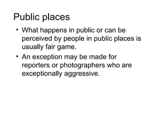 Public places
• What happens in public or can be
  perceived by people in public places is
  usually fair game.
• An exception may be made for
  reporters or photographers who are
  exceptionally aggressive.
 
