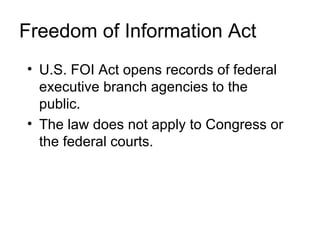 Freedom of Information Act
• U.S. FOI Act opens records of federal
  executive branch agencies to the
  public.
• The law does not apply to Congress or
  the federal courts.
 