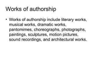 Works of authorship
• Works of authorship include literary works,
  musical works, dramatic works,
  pantomimes, choreographs, photographs,
  paintings, sculptures, motion pictures,
  sound recordings, and architectural works.
 