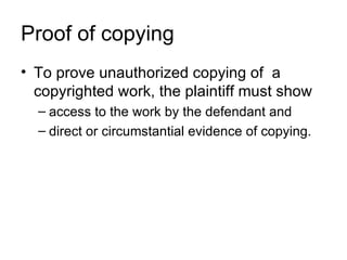 Proof of copying
• To prove unauthorized copying of a
  copyrighted work, the plaintiff must show
  – access to the work by the defendant and
  – direct or circumstantial evidence of copying.
 