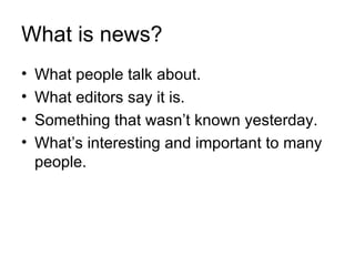 What is news?
•   What people talk about.
•   What editors say it is.
•   Something that wasn’t known yesterday.
•   What’s interesting and important to many
    people.
 