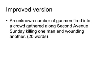 Improved version
• An unknown number of gunmen fired into
  a crowd gathered along Second Avenue
  Sunday killing one man and wounding
  another. (20 words)
 