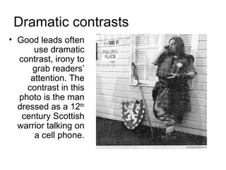 Dramatic contrasts
• Good leads often
      use dramatic
  contrast, irony to
      grab readers’
     attention. The
    contrast in this
  photo is the man
  dressed as a 12th
   century Scottish
  warrior talking on
      a cell phone.
 