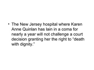 • The New Jersey hospital where Karen
  Anne Quinlan has lain in a coma for
  nearly a year will not challenge a court
  decision granting her the right to “death
  with dignity.”
 