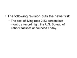 • The following revision puts the news first:
  – The cost of living rose 2.83 percent last
    month, a record high, the U.S. Bureau of
    Labor Statistics announced Friday.
 