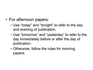 • For afternoon papers:
  – Use “today” and “tonight” to refer to the day
    and evening of publication.
  – Use “tomorrow” and “yesterday” to refer to the
    day immediately before or after the day of
    publication.
  – Otherwise, follow the rules for morning
    papers.
 