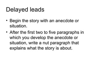 Delayed leads
• Begin the story with an anecdote or
  situation.
• After the first two to five paragraphs in
  which you develop the anecdote or
  situation, write a nut paragraph that
  explains what the story is about.
 
