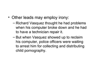 • Other leads may employ irony:
  – Richard Vasquez thought he had problems
    when his computer broke down and he had
    to have a technician repair it.
  – But when Vasquez showed up to reclaim
    his computer, police officers were waiting
    to arrest him for collecting and distributing
    child pornography.
 