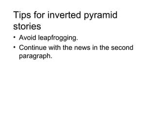 Tips for inverted pyramid
stories
• Avoid leapfrogging.
• Continue with the news in the second
  paragraph.
 