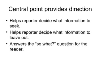 Central point provides direction
• Helps reporter decide what information to
  seek.
• Helps reporter decide what information to
  leave out.
• Answers the “so what?” question for the
  reader.
 