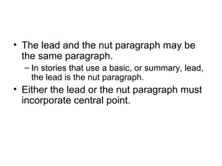 • The lead and the nut paragraph may be
  the same paragraph.
  – In stories that use a basic, or summary, lead,
    the lead is the nut paragraph.
• Either the lead or the nut paragraph must
  incorporate central point.
 