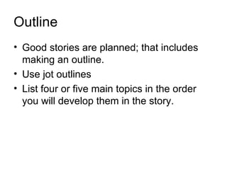 Outline
• Good stories are planned; that includes
  making an outline.
• Use jot outlines
• List four or five main topics in the order
  you will develop them in the story.
 