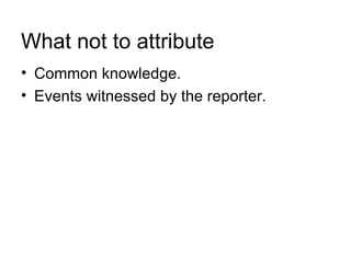 What not to attribute
• Common knowledge.
• Events witnessed by the reporter.
 