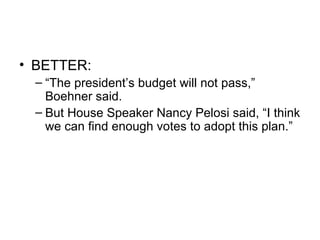 • BETTER:
 – “The president’s budget will not pass,”
   Boehner said.
 – But House Speaker Nancy Pelosi said, “I think
   we can find enough votes to adopt this plan.”
 