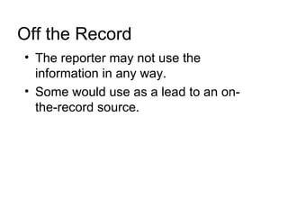 Off the Record
• The reporter may not use the
  information in any way.
• Some would use as a lead to an on-
  the-record source.
 