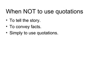 When NOT to use quotations
• To tell the story.
• To convey facts.
• Simply to use quotations.
 