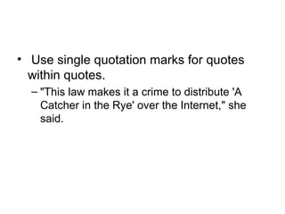 • Use single quotation marks for quotes
  within quotes.
  – "This law makes it a crime to distribute 'A
    Catcher in the Rye' over the Internet," she
    said.
 